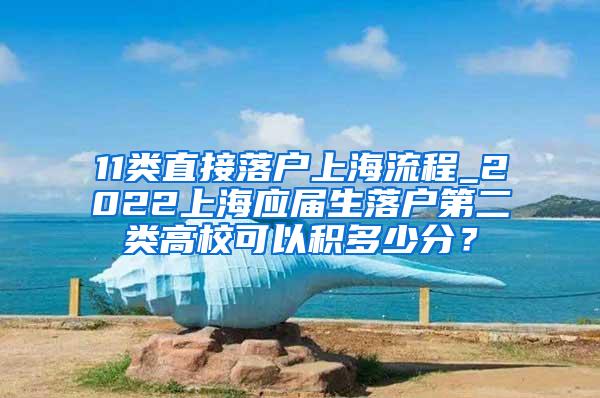 11类直接落户上海流程_2022上海应届生落户第二类高校可以积多少分？