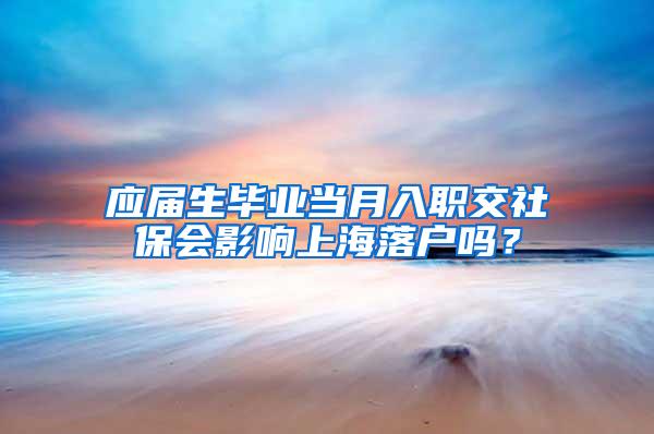 应届生毕业当月入职交社保会影响上海落户吗？