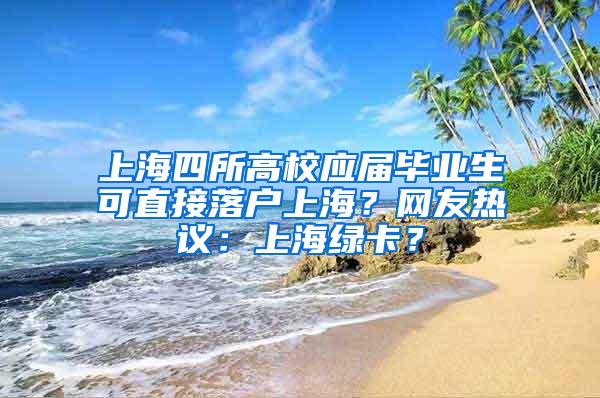 上海四所高校应届毕业生可直接落户上海？网友热议：上海绿卡？