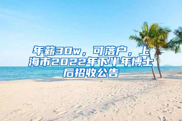 年薪30w，可落户，上海市2022年下半年博士后招收公告