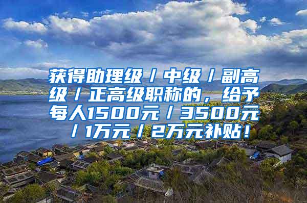 获得助理级／中级／副高级／正高级职称的，给予每人1500元／3500元／1万元／2万元补贴！