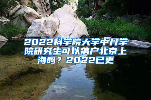 2022科学院大学中丹学院研究生可以落户北京上海吗？2022已更