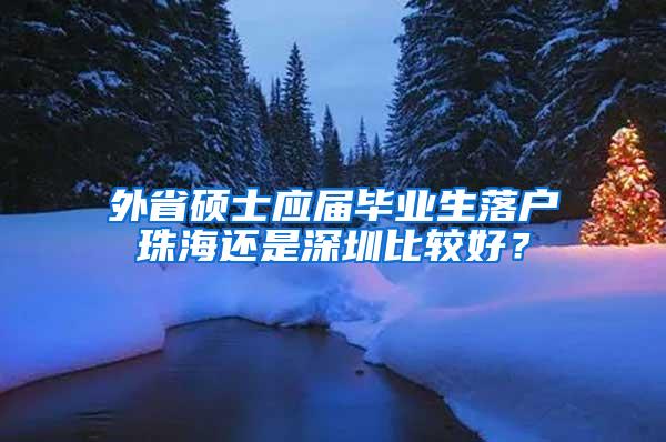 外省硕士应届毕业生落户珠海还是深圳比较好？