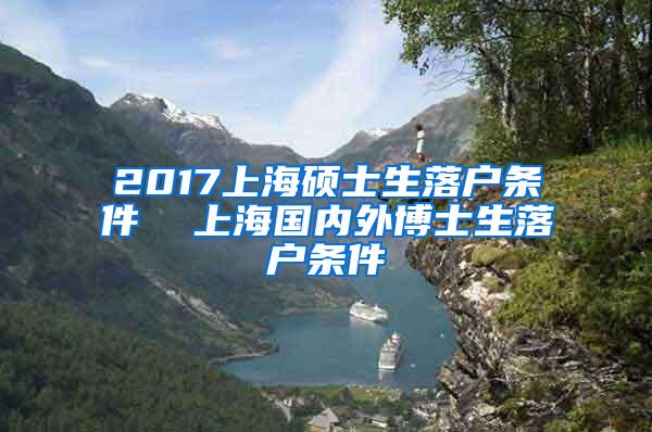 2017上海硕士生落户条件  上海国内外博士生落户条件