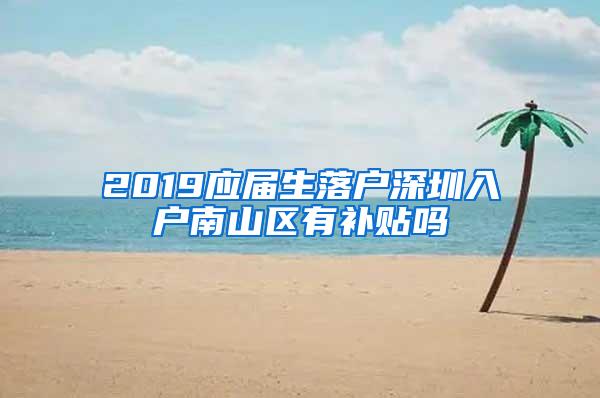 2019应届生落户深圳入户南山区有补贴吗