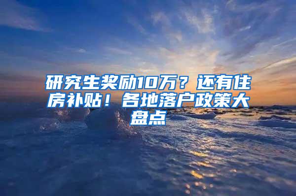 研究生奖励10万？还有住房补贴！各地落户政策大盘点