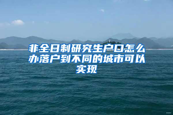 非全日制研究生户口怎么办落户到不同的城市可以实现