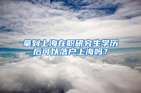 拿到上海在职研究生学历后可以落户上海吗？