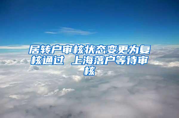 居转户审核状态变更为复核通过 上海落户等待审核