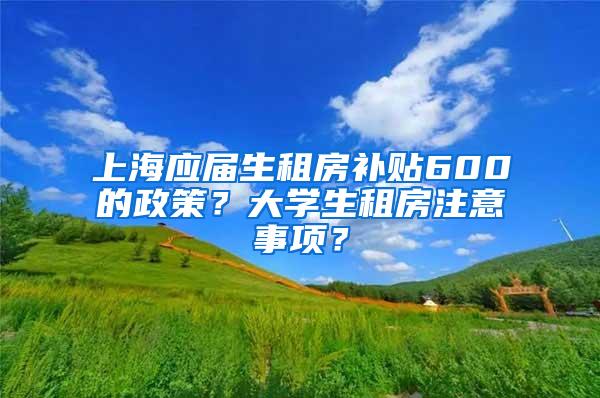 上海应届生租房补贴600的政策？大学生租房注意事项？