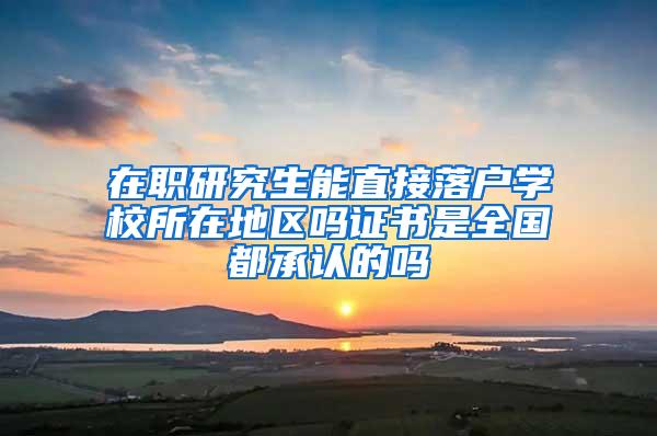 在职研究生能直接落户学校所在地区吗证书是全国都承认的吗