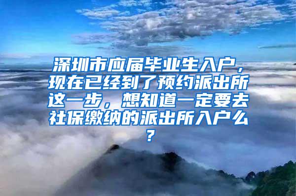 深圳市应届毕业生入户，现在已经到了预约派出所这一步，想知道一定要去社保缴纳的派出所入户么？