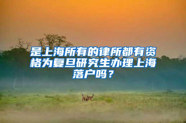 是上海所有的律所都有资格为复旦研究生办理上海落户吗？