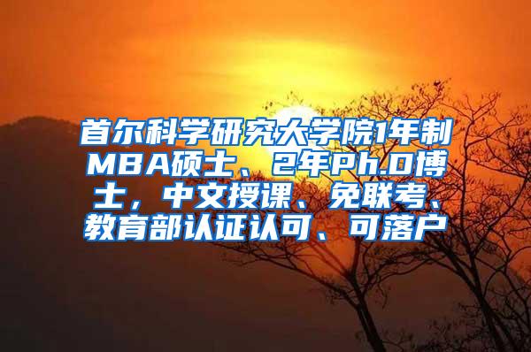 首尔科学研究大学院1年制MBA硕士、2年Ph.D博士，中文授课、免联考、教育部认证认可、可落户