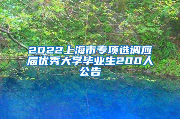 2022上海市专项选调应届优秀大学毕业生200人公告