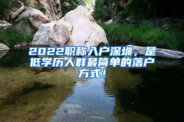 2022职称入户深圳，是低学历人群最简单的落户方式！