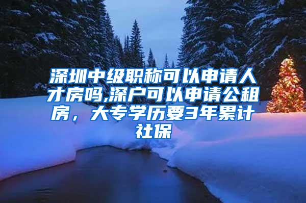 深圳中级职称可以申请人才房吗,深户可以申请公租房，大专学历要3年累计社保