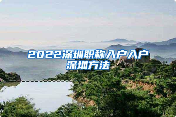 2022深圳职称入户入户深圳方法