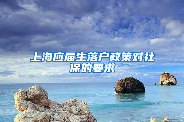 上海应届生落户政策对社保的要求