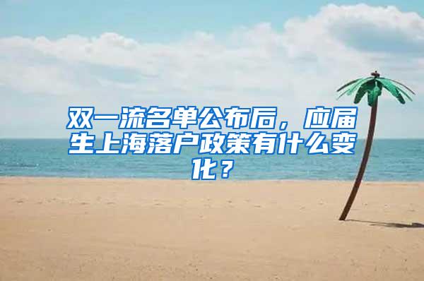 双一流名单公布后，应届生上海落户政策有什么变化？