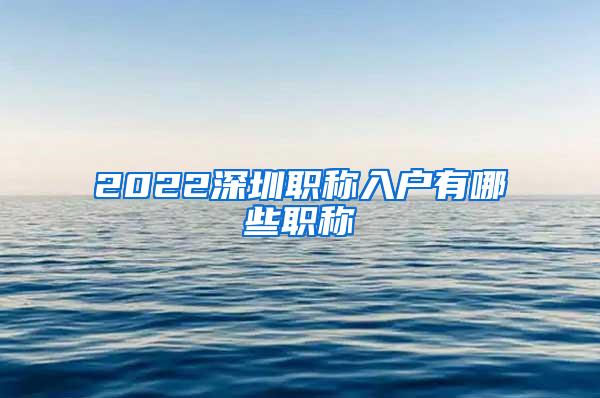 2022深圳职称入户有哪些职称