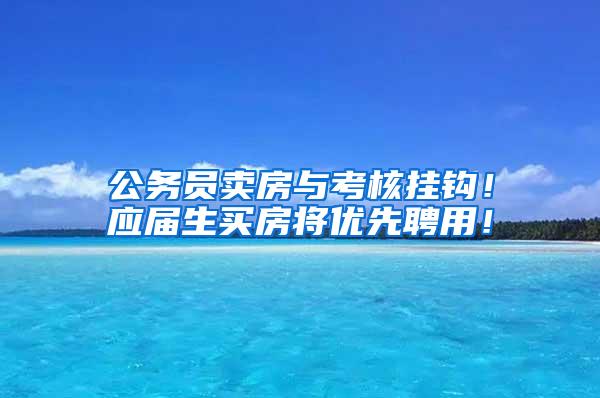 公务员卖房与考核挂钩！应届生买房将优先聘用！