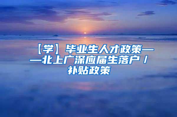 【学】毕业生人才政策——北上广深应届生落户／补贴政策