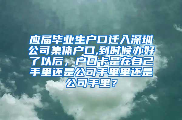 应届毕业生户口迁入深圳公司集体户口,到时候办好了以后，户口卡是在自己手里还是公司手里里还是公司手里？