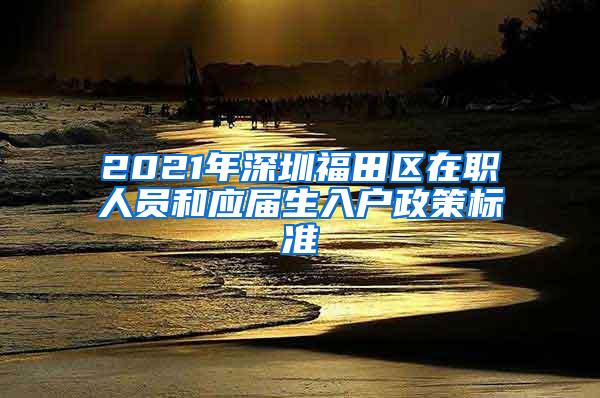 2021年深圳福田区在职人员和应届生入户政策标准