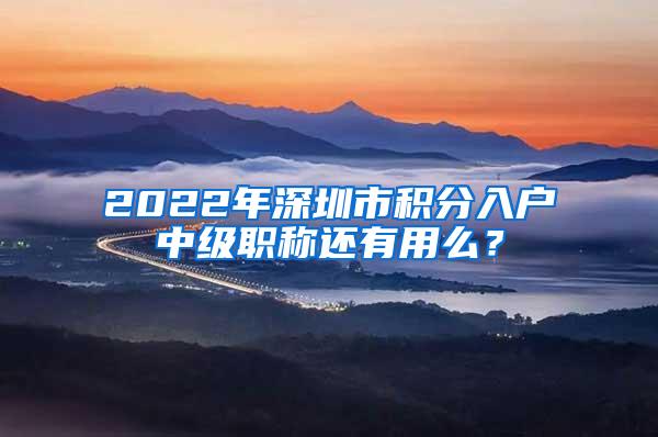 2022年深圳市积分入户中级职称还有用么？