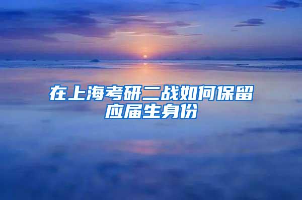 在上海考研二战如何保留应届生身份