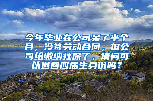 今年毕业在公司呆了半个月，没签劳动合同，但公司给缴纳社保了，请问可以退回应届生身份吗？