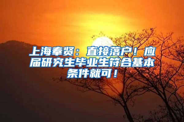 上海奉贤：直接落户！应届研究生毕业生符合基本条件就可！