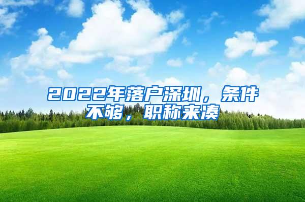 2022年落户深圳，条件不够，职称来凑