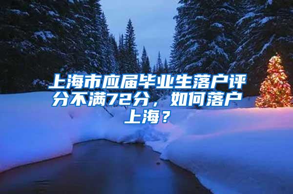 上海市应届毕业生落户评分不满72分，如何落户上海？