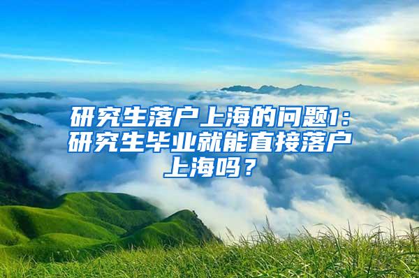 研究生落户上海的问题1：研究生毕业就能直接落户上海吗？