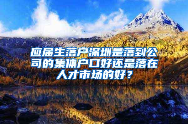 应届生落户深圳是落到公司的集体户口好还是落在人才市场的好？