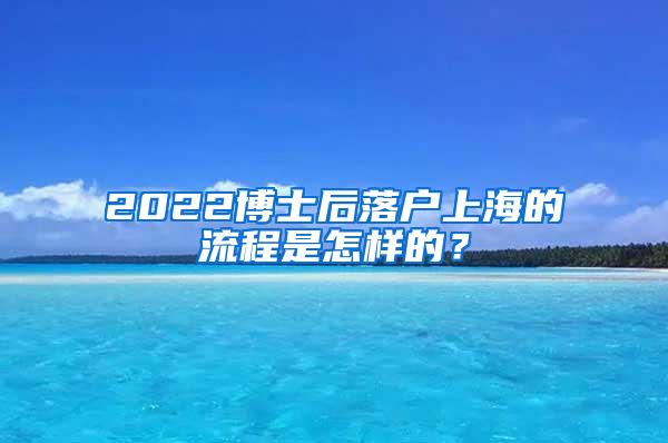 2022博士后落户上海的流程是怎样的？