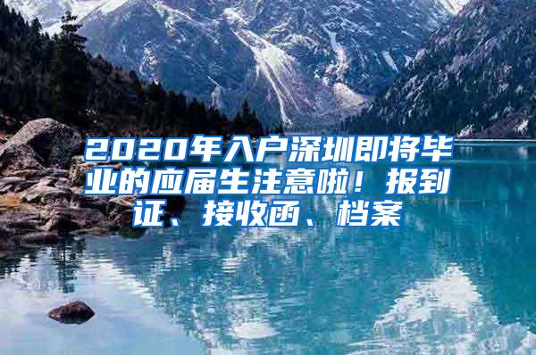 2020年入户深圳即将毕业的应届生注意啦！报到证、接收函、档案