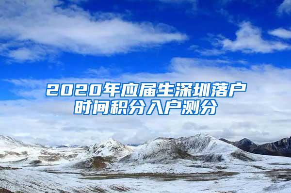 2020年应届生深圳落户时间积分入户测分