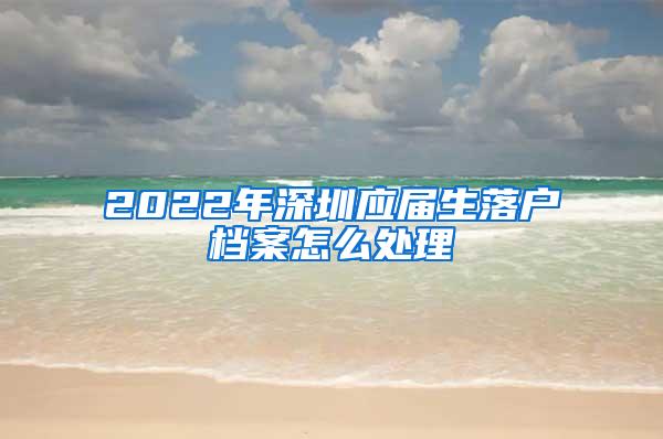 2022年深圳应届生落户档案怎么处理