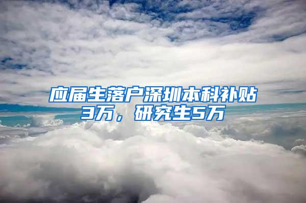 应届生落户深圳本科补贴3万，研究生5万