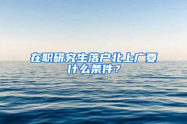 在职研究生落户北上广要什么条件？