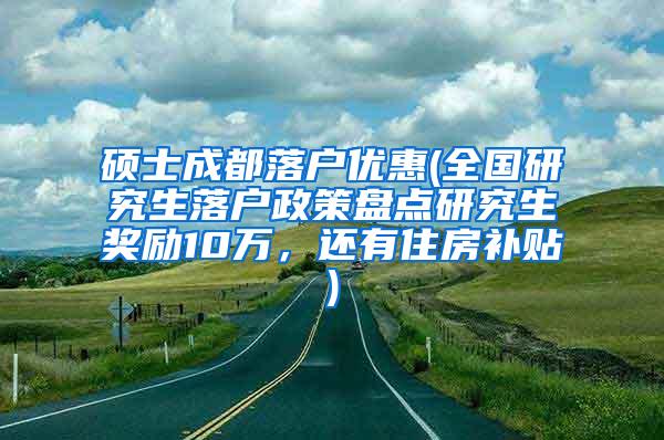 硕士成都落户优惠(全国研究生落户政策盘点研究生奖励10万，还有住房补贴)