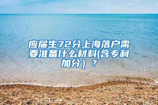 应届生72分上海落户需要准备什么材料(含专利加分）？