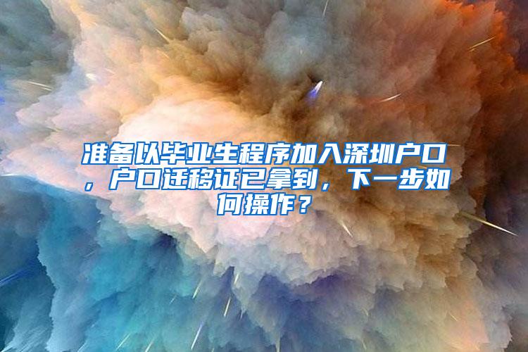 准备以毕业生程序加入深圳户口，户口迁移证已拿到，下一步如何操作？