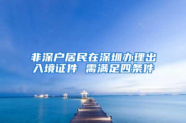 非深户居民在深圳办理出入境证件 需满足四条件