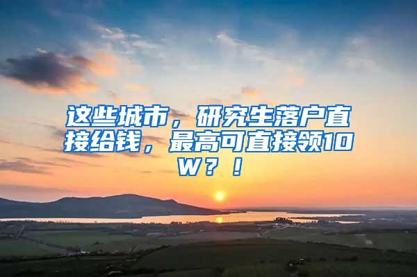 这些城市，研究生落户直接给钱，最高可直接领10W？！