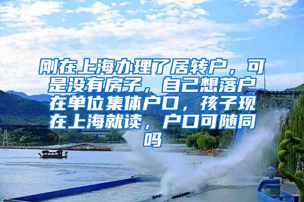 刚在上海办理了居转户，可是没有房子，自己想落户在单位集体户口，孩子现在上海就读，户口可随同吗