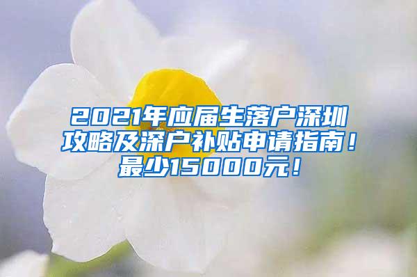 2021年应届生落户深圳攻略及深户补贴申请指南！最少15000元！